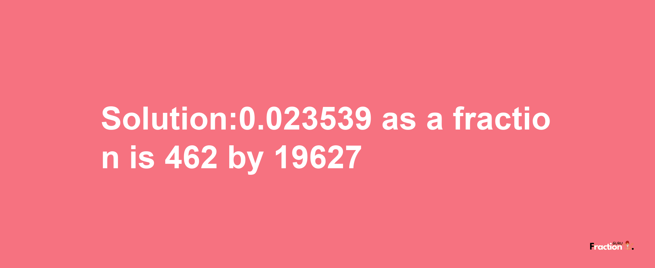 Solution:0.023539 as a fraction is 462/19627