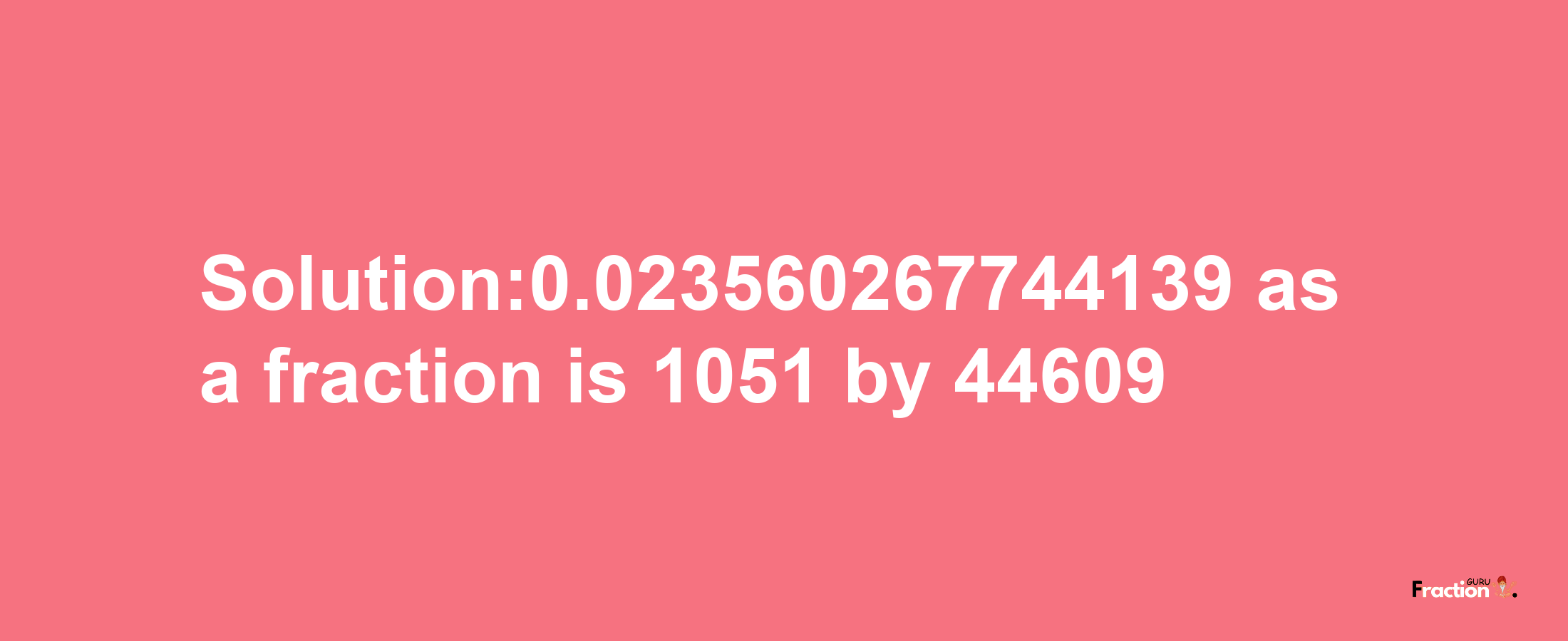 Solution:0.023560267744139 as a fraction is 1051/44609