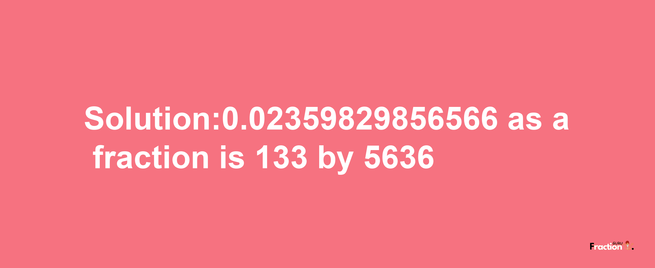 Solution:0.02359829856566 as a fraction is 133/5636