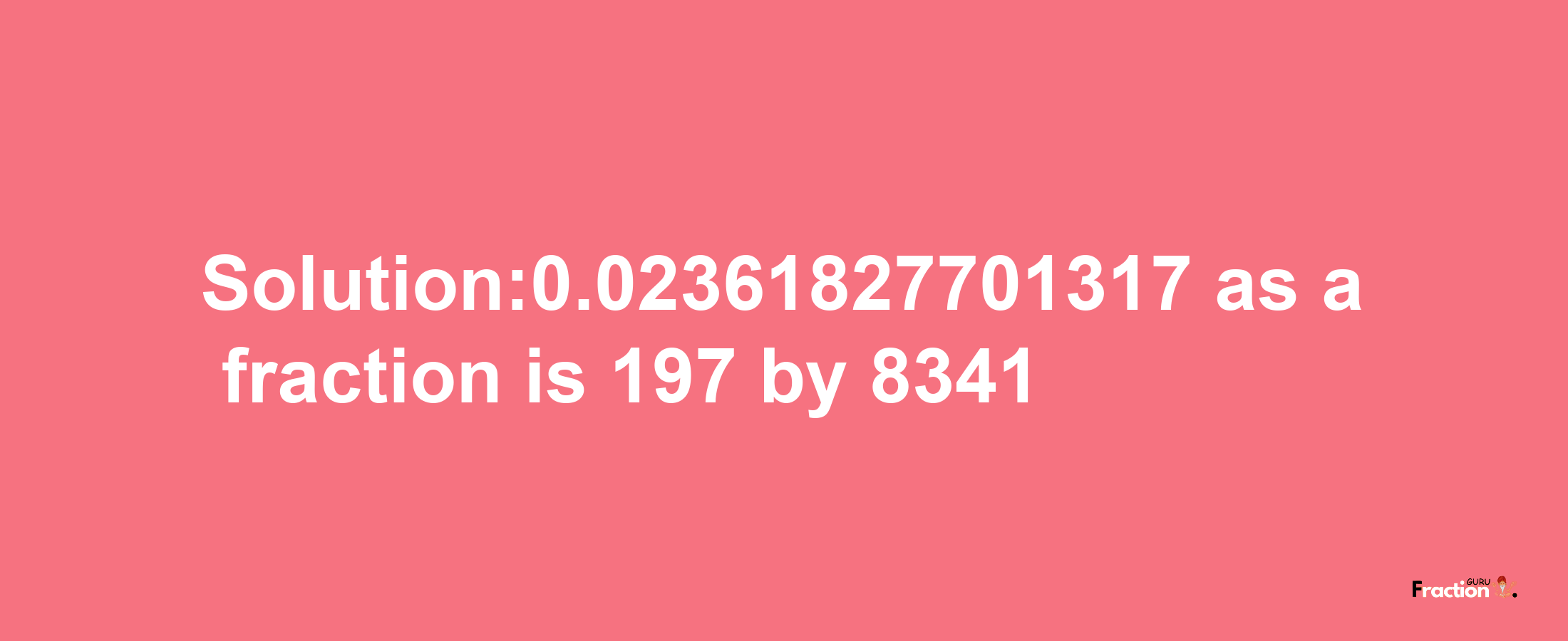 Solution:0.02361827701317 as a fraction is 197/8341