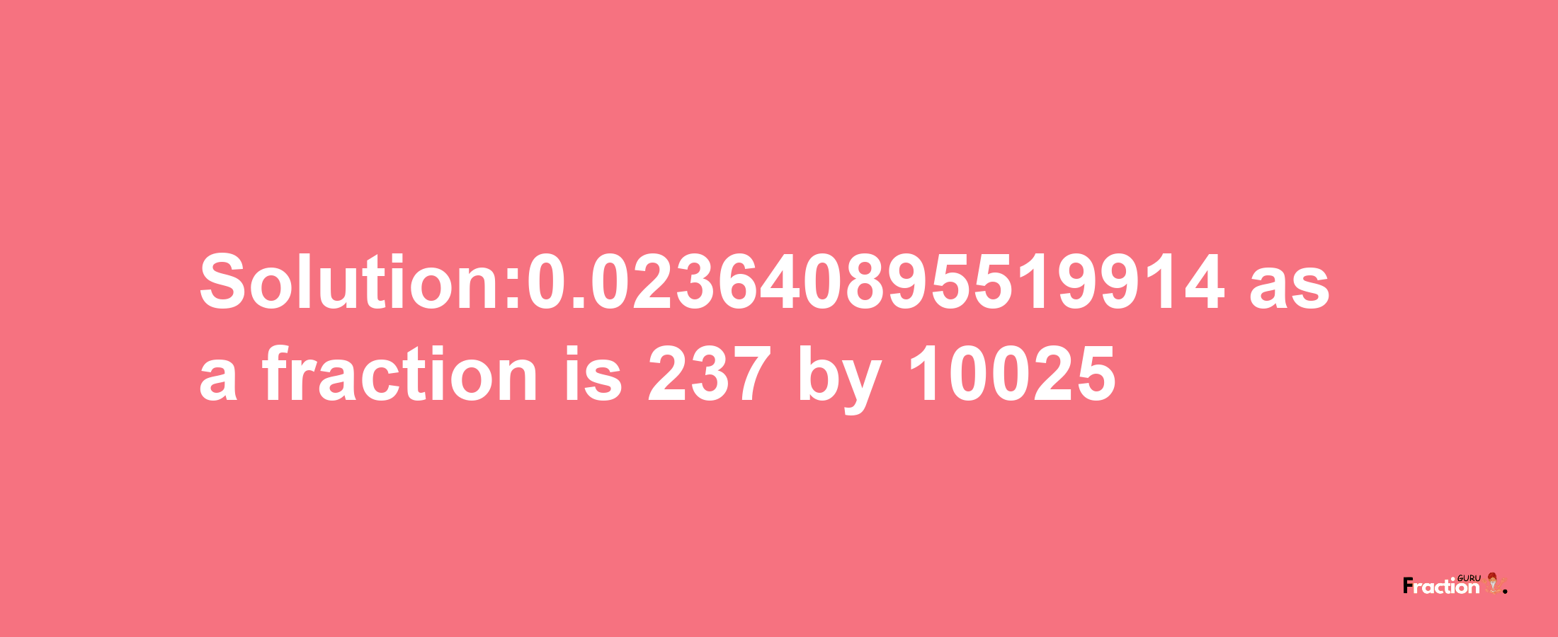 Solution:0.023640895519914 as a fraction is 237/10025