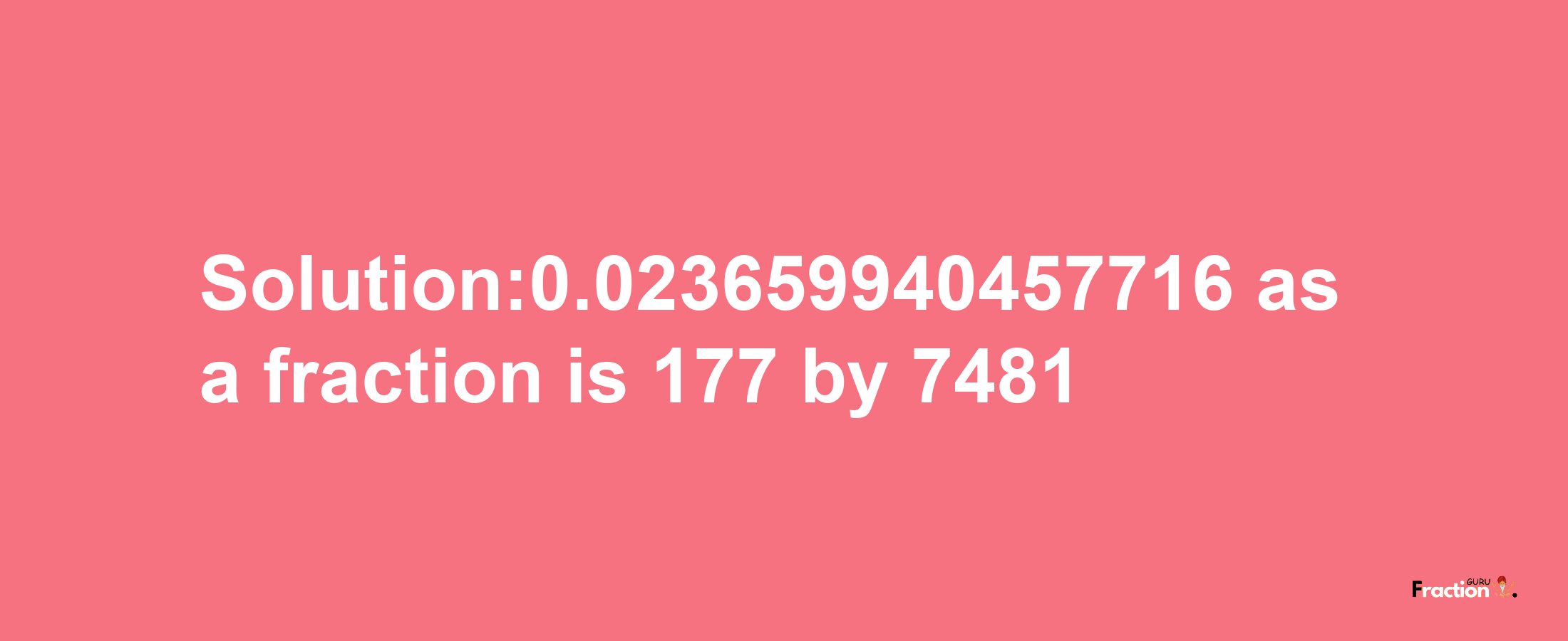 Solution:0.023659940457716 as a fraction is 177/7481