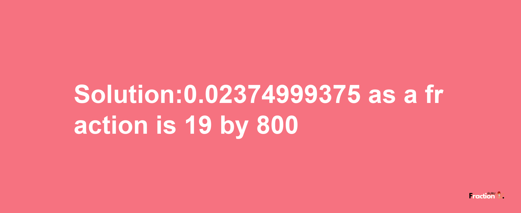 Solution:0.02374999375 as a fraction is 19/800