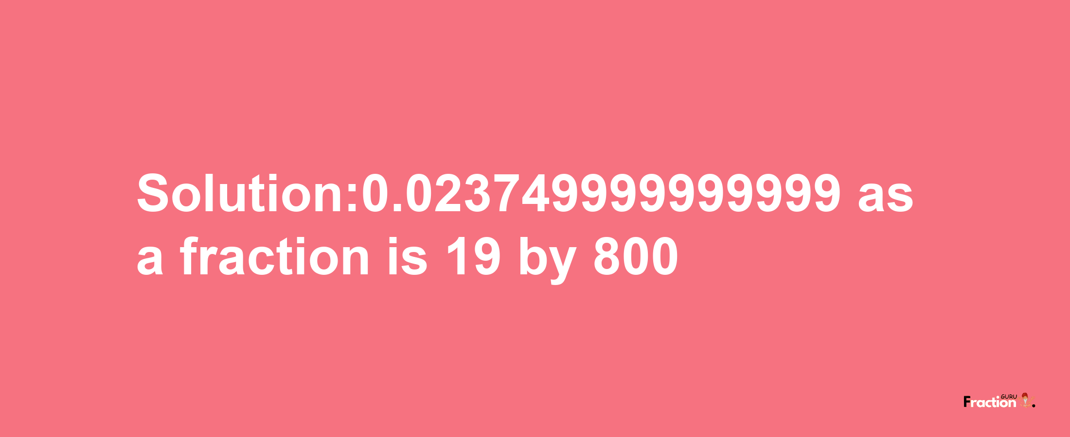 Solution:0.023749999999999 as a fraction is 19/800