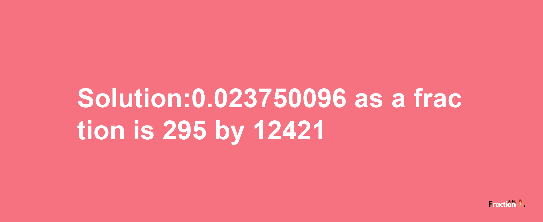 Solution:0.023750096 as a fraction is 295/12421