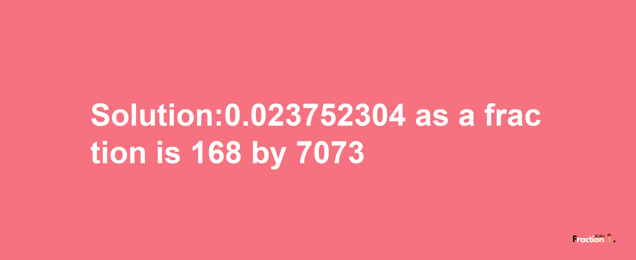 Solution:0.023752304 as a fraction is 168/7073