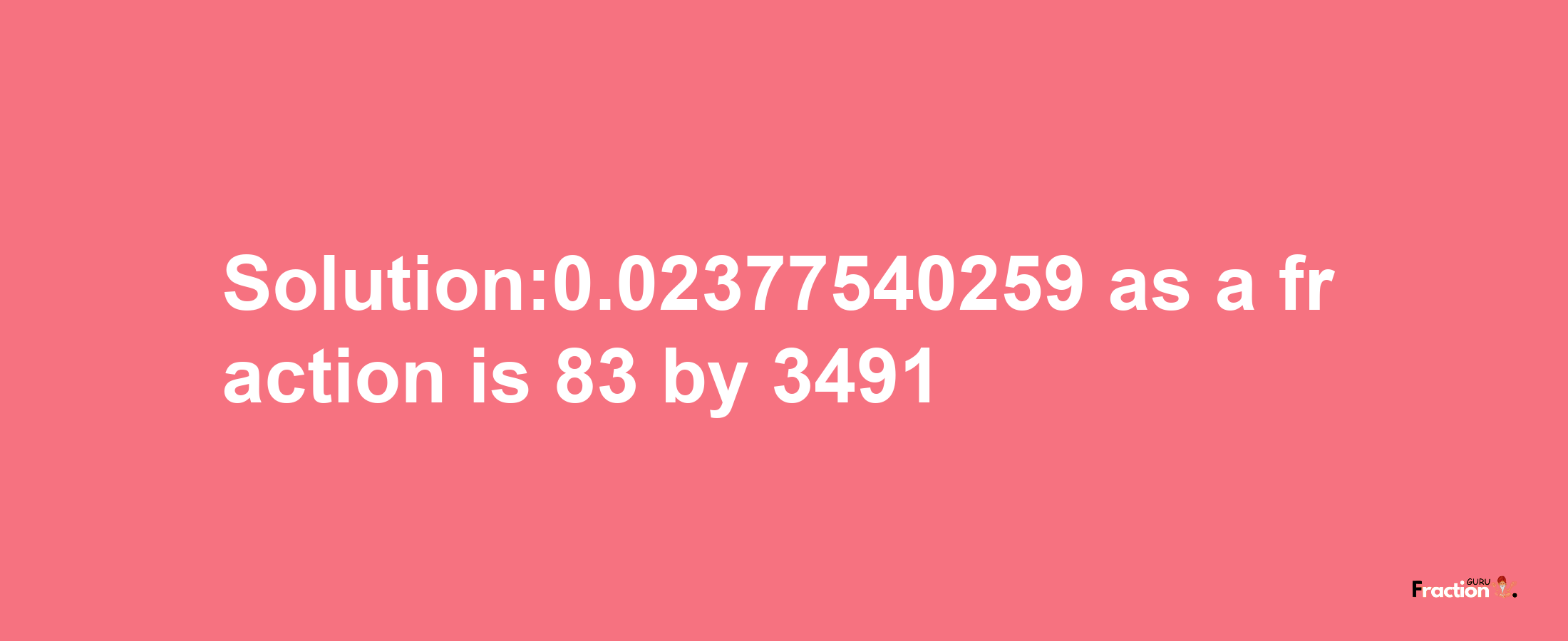 Solution:0.02377540259 as a fraction is 83/3491