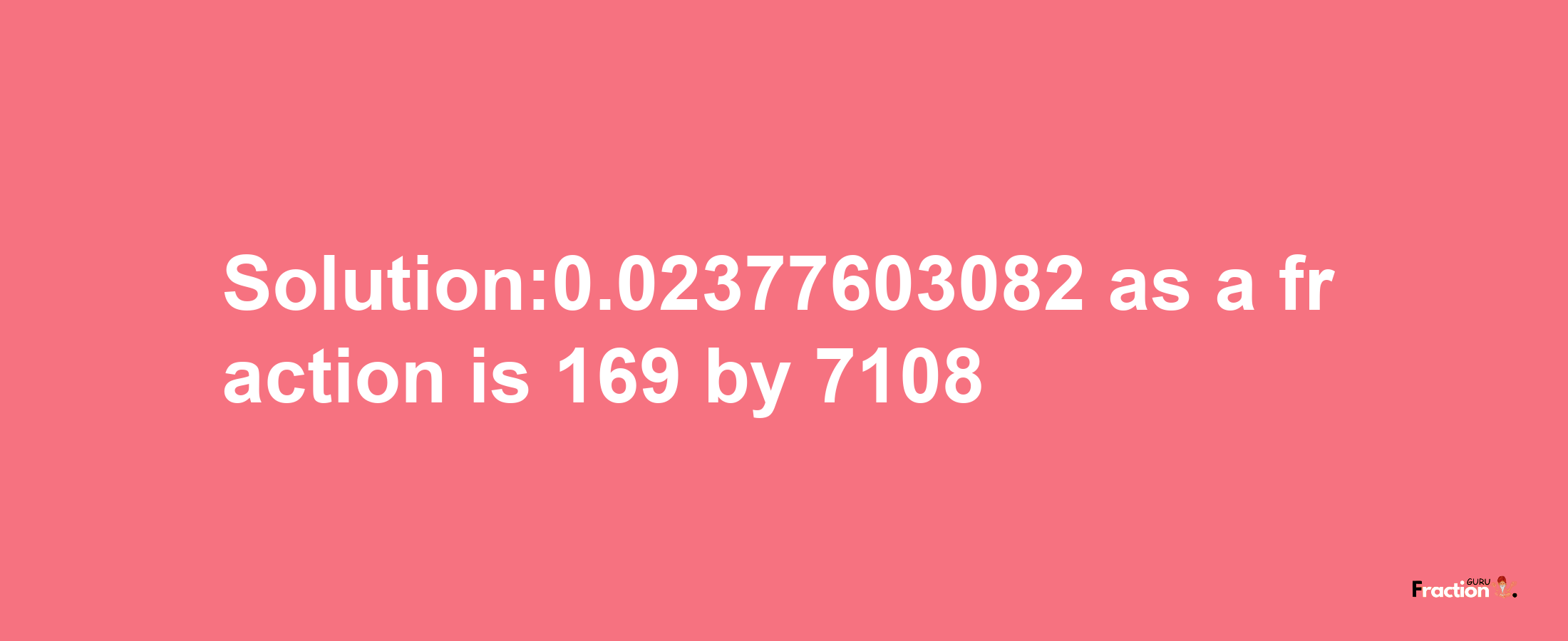 Solution:0.02377603082 as a fraction is 169/7108