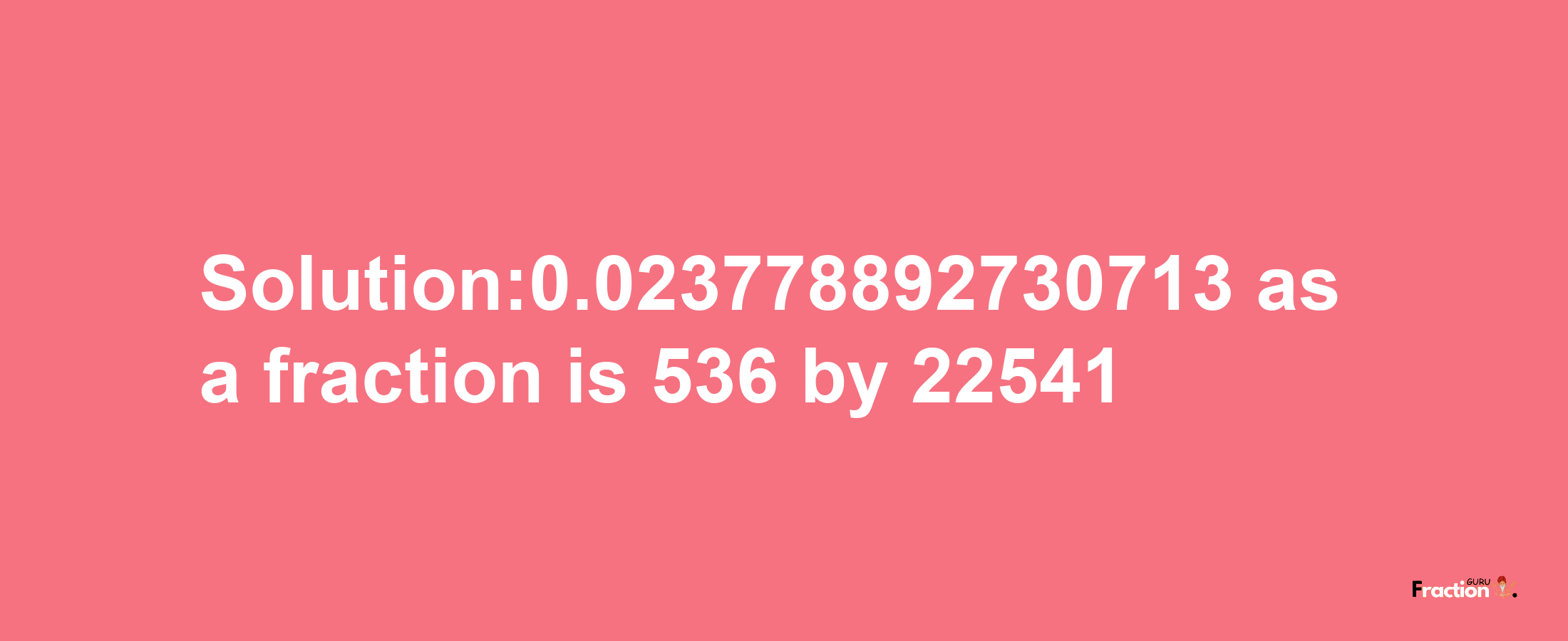 Solution:0.023778892730713 as a fraction is 536/22541