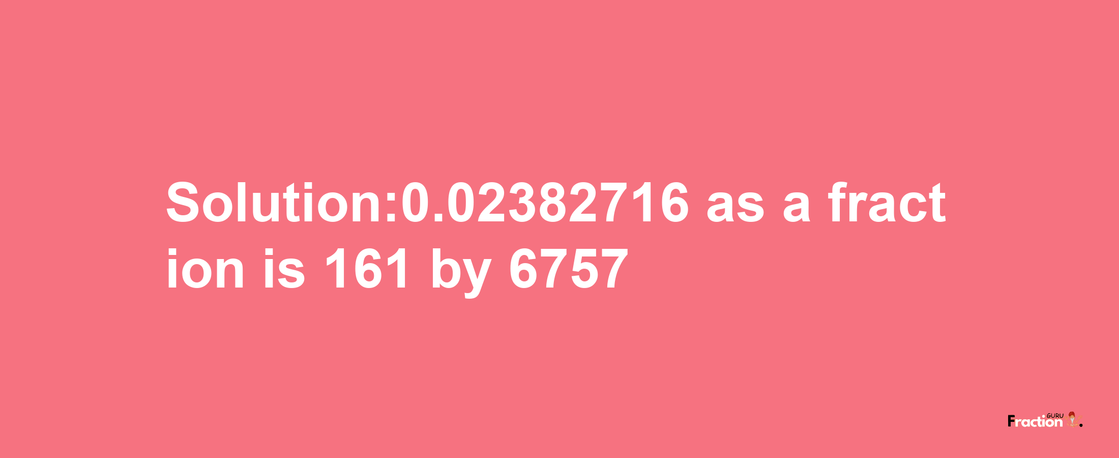 Solution:0.02382716 as a fraction is 161/6757