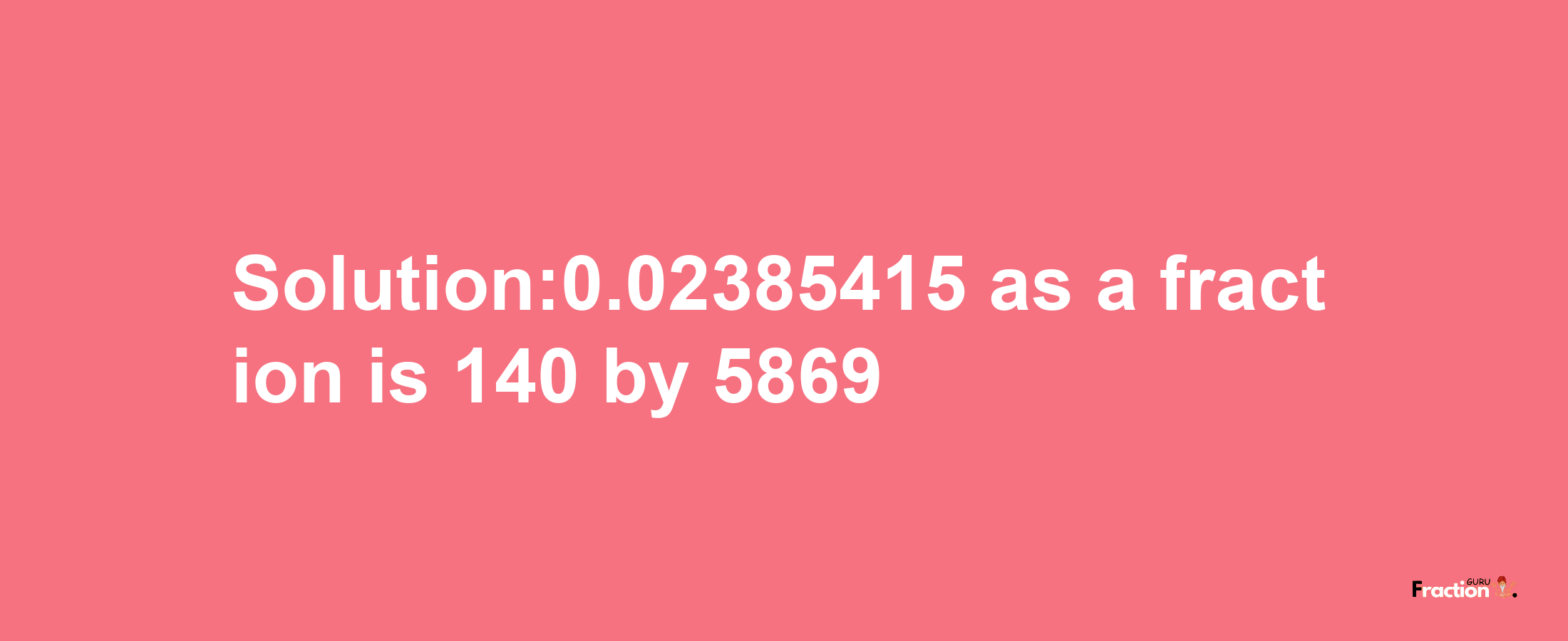 Solution:0.02385415 as a fraction is 140/5869