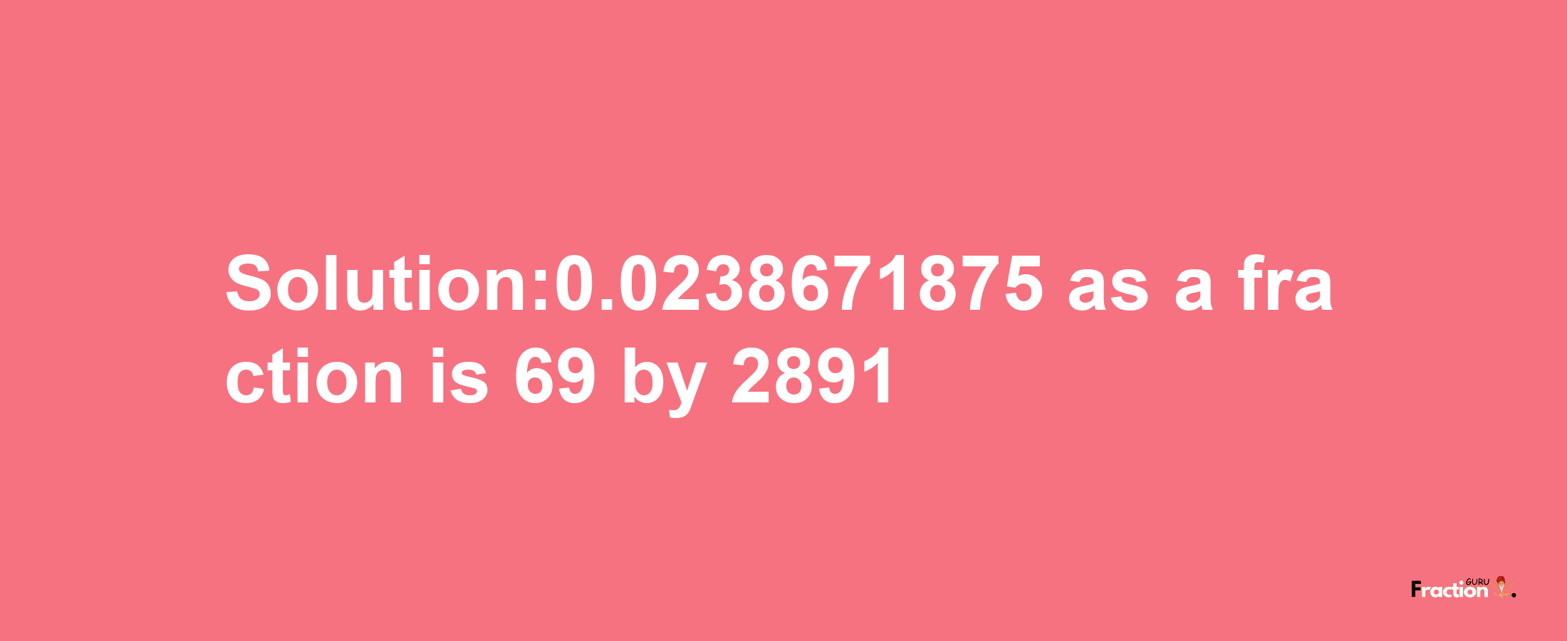 Solution:0.0238671875 as a fraction is 69/2891