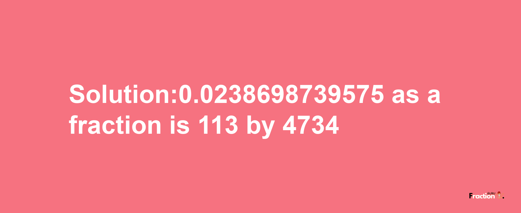 Solution:0.0238698739575 as a fraction is 113/4734