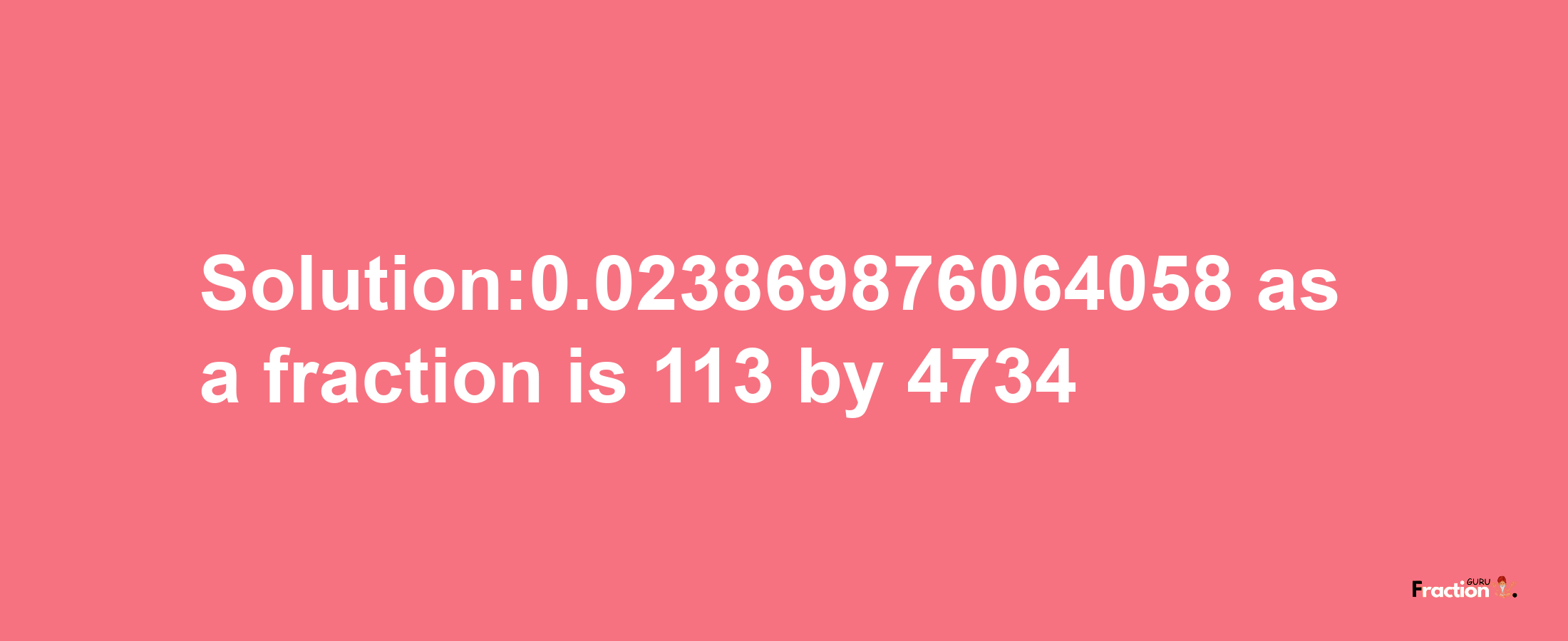 Solution:0.023869876064058 as a fraction is 113/4734