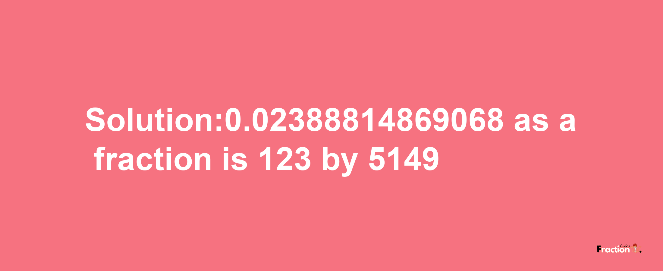 Solution:0.02388814869068 as a fraction is 123/5149