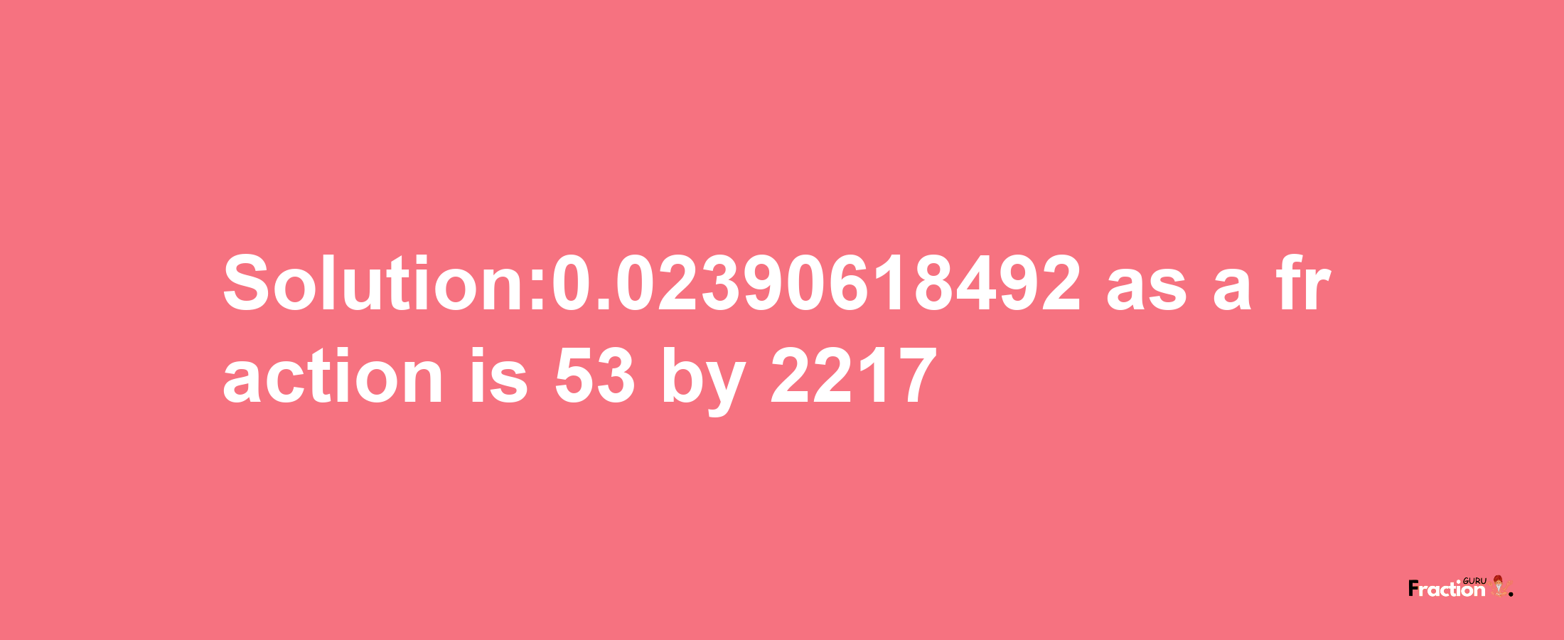 Solution:0.02390618492 as a fraction is 53/2217