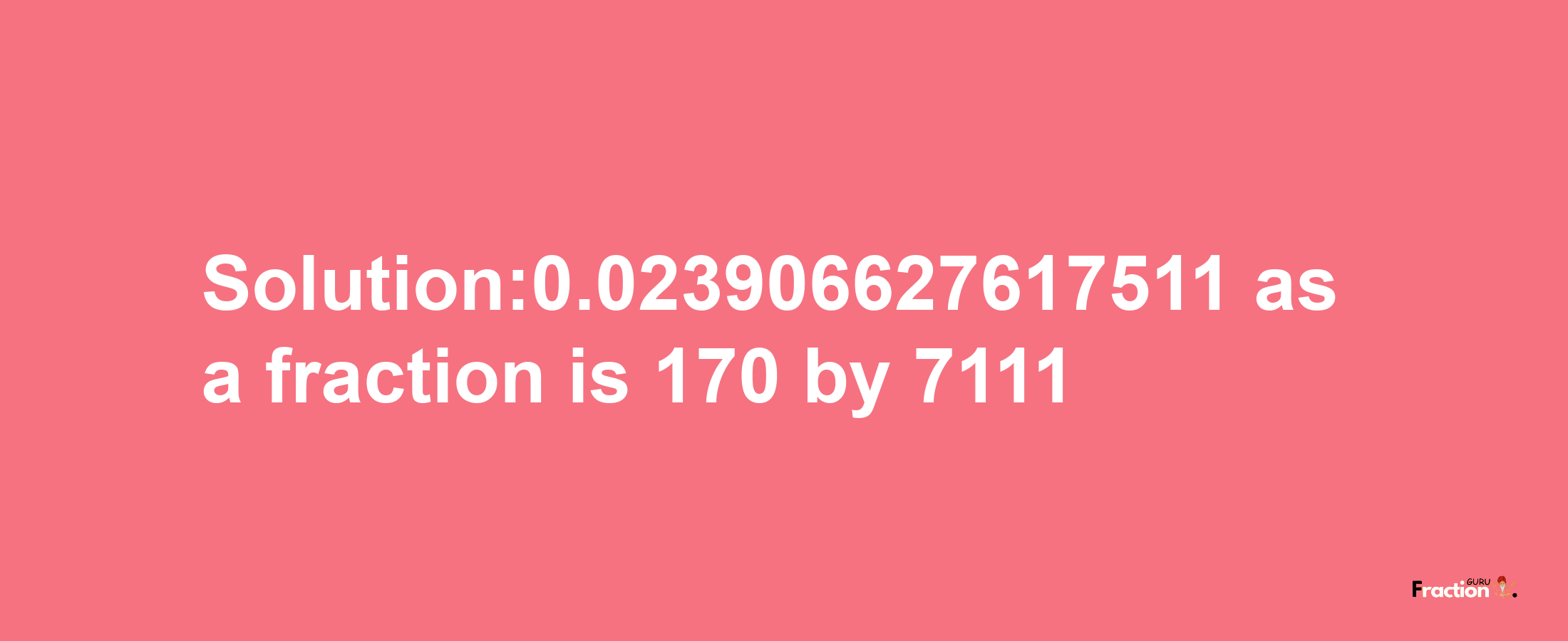 Solution:0.023906627617511 as a fraction is 170/7111