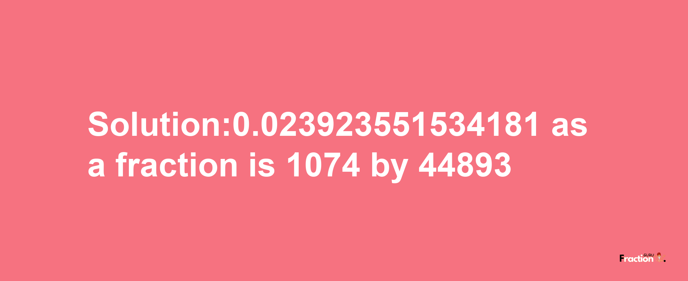 Solution:0.023923551534181 as a fraction is 1074/44893