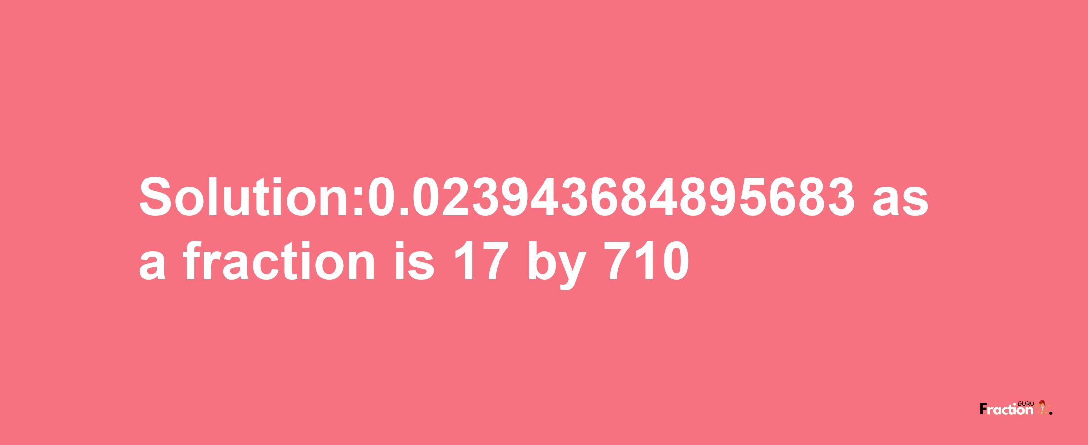 Solution:0.023943684895683 as a fraction is 17/710