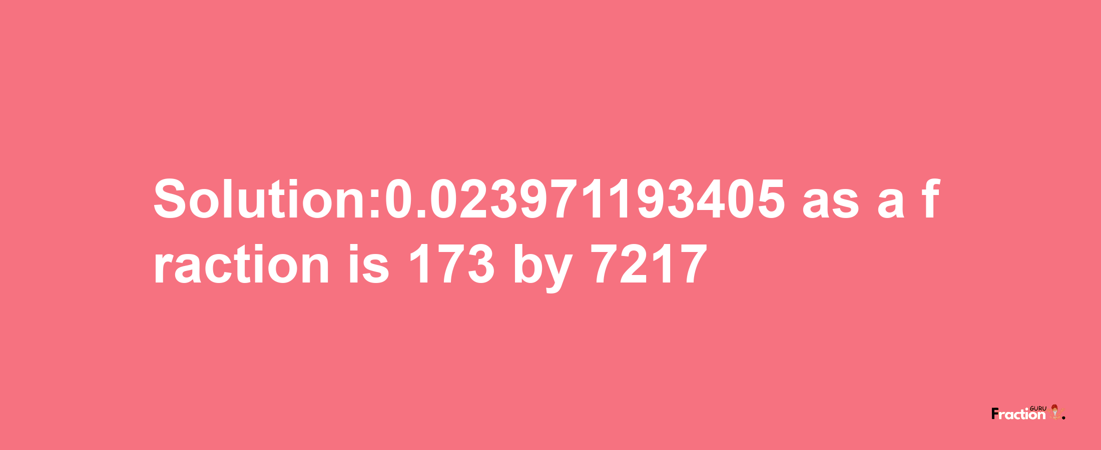 Solution:0.023971193405 as a fraction is 173/7217