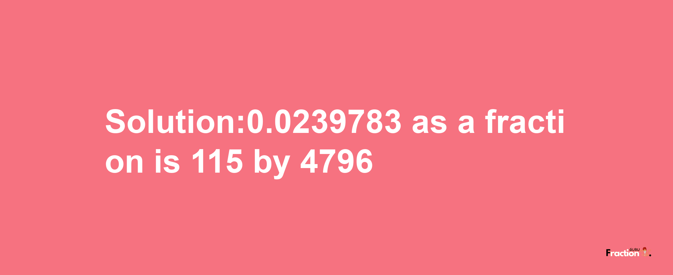 Solution:0.0239783 as a fraction is 115/4796