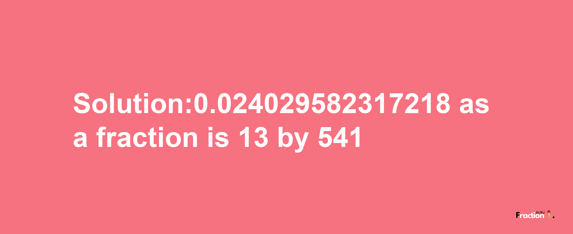 Solution:0.024029582317218 as a fraction is 13/541