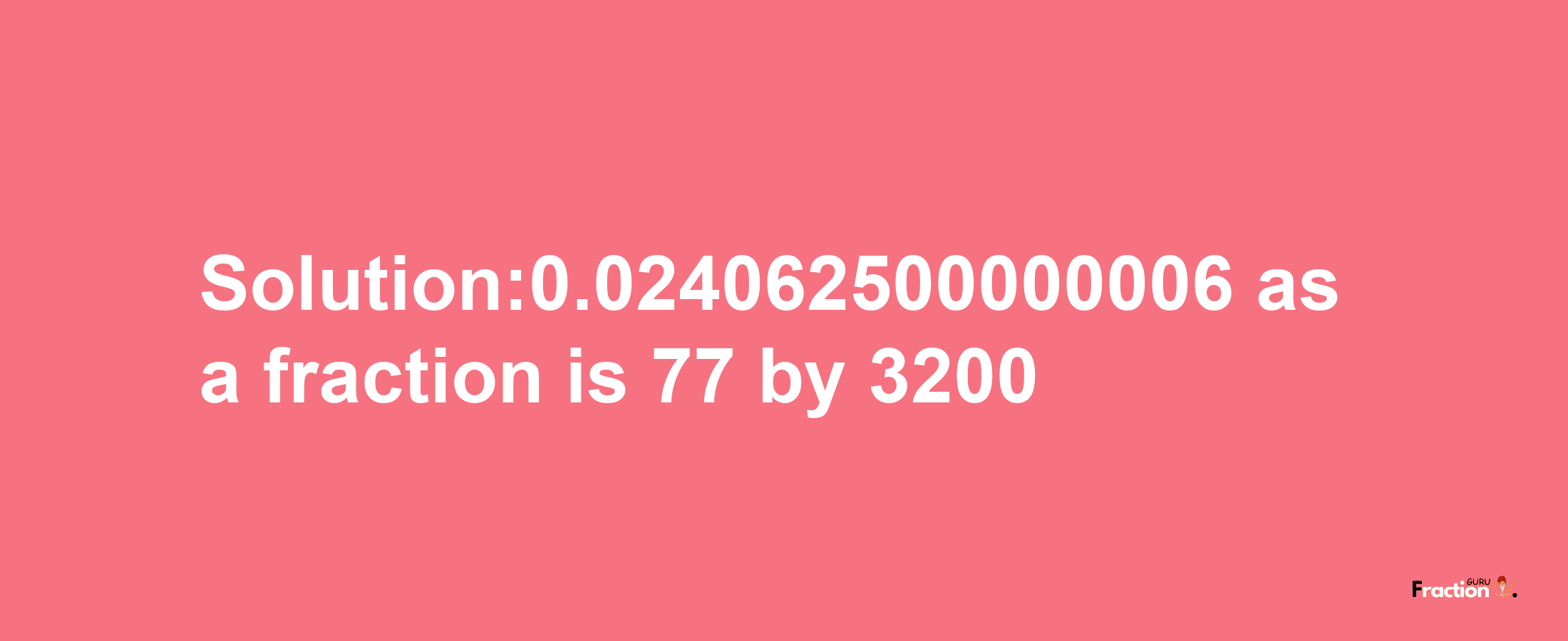 Solution:0.024062500000006 as a fraction is 77/3200