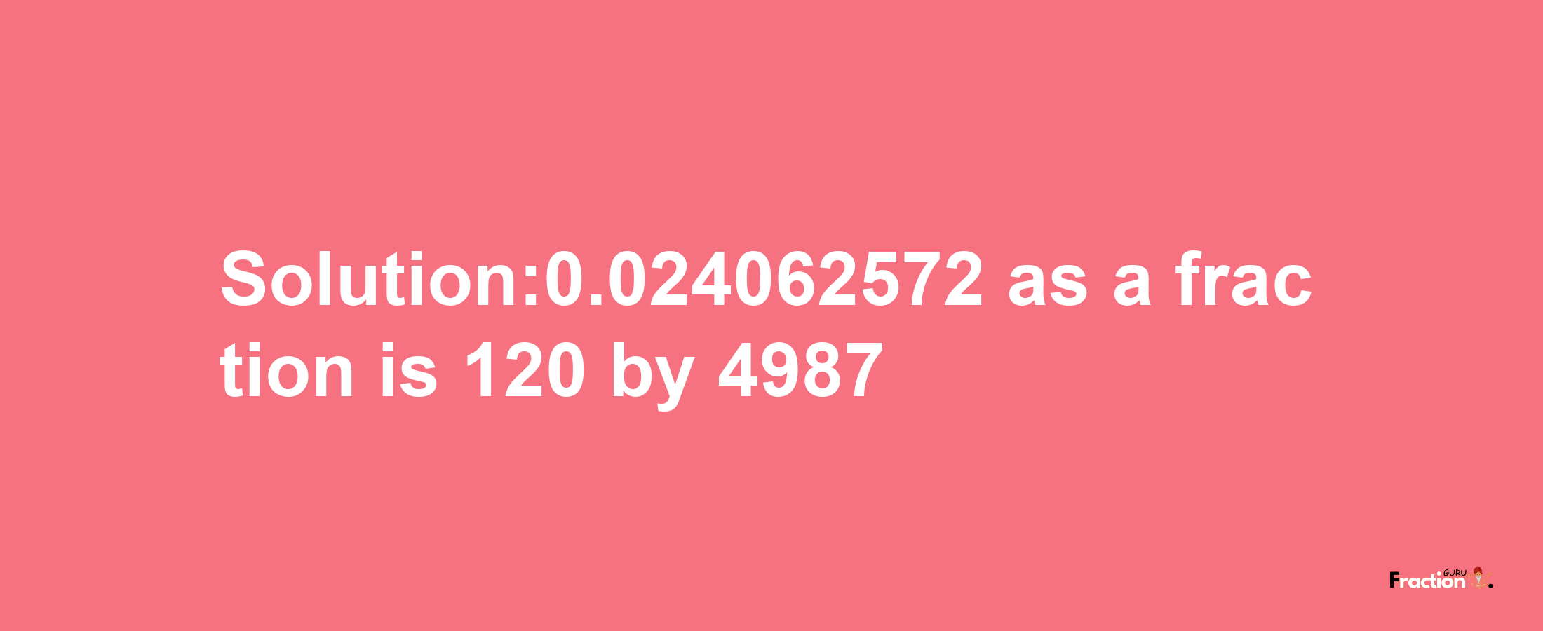 Solution:0.024062572 as a fraction is 120/4987