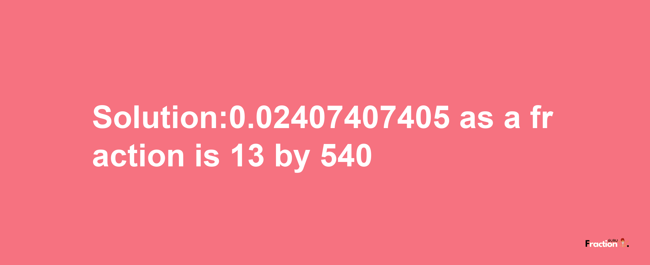 Solution:0.02407407405 as a fraction is 13/540