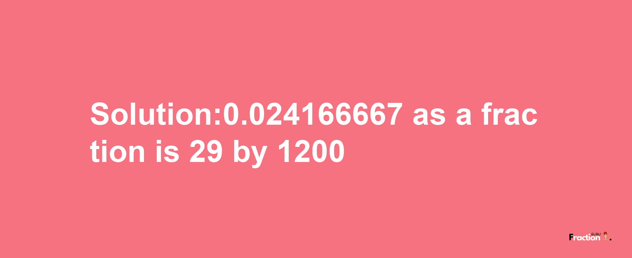 Solution:0.024166667 as a fraction is 29/1200