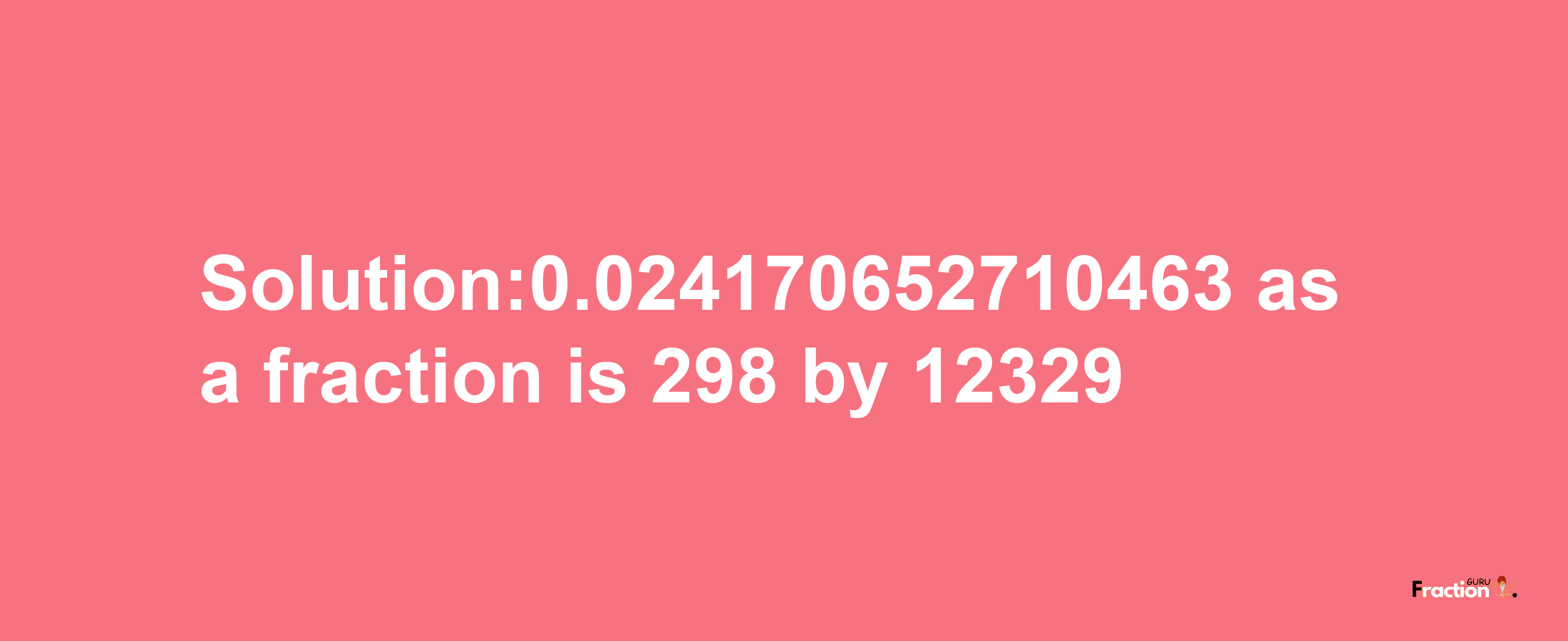 Solution:0.024170652710463 as a fraction is 298/12329