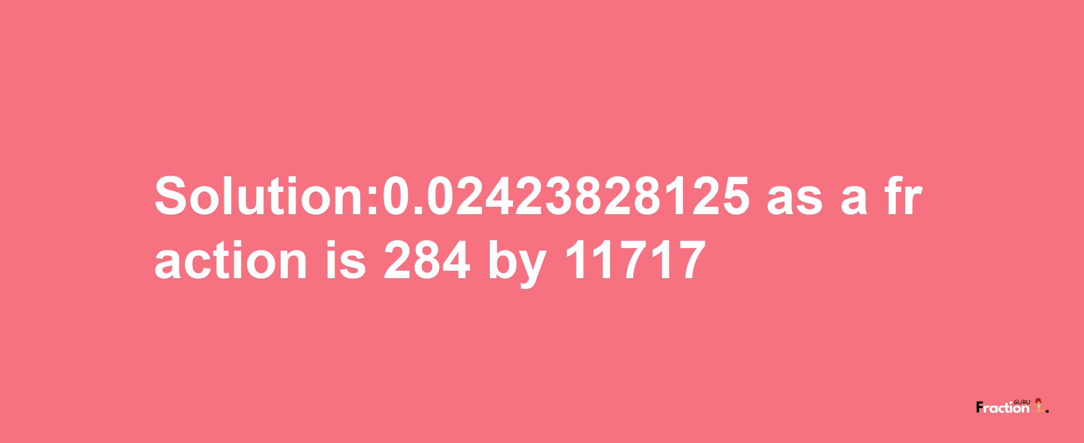 Solution:0.02423828125 as a fraction is 284/11717