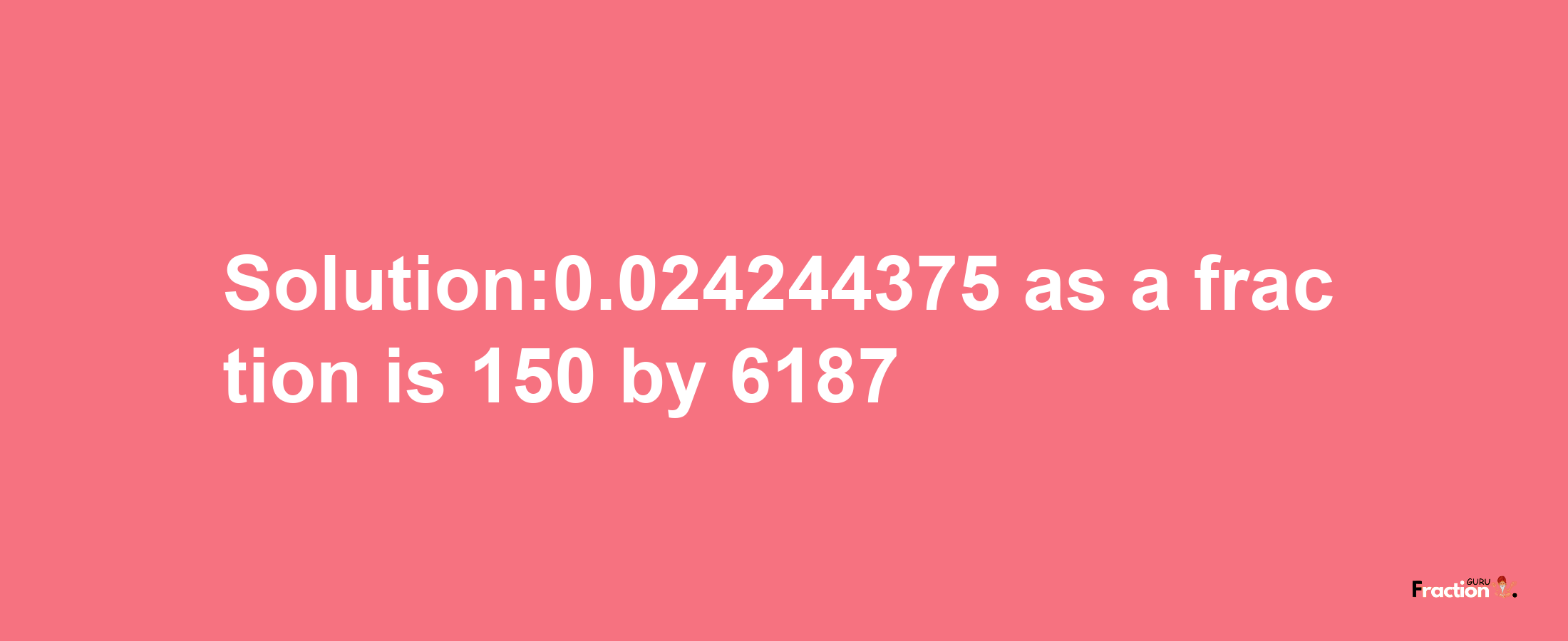 Solution:0.024244375 as a fraction is 150/6187