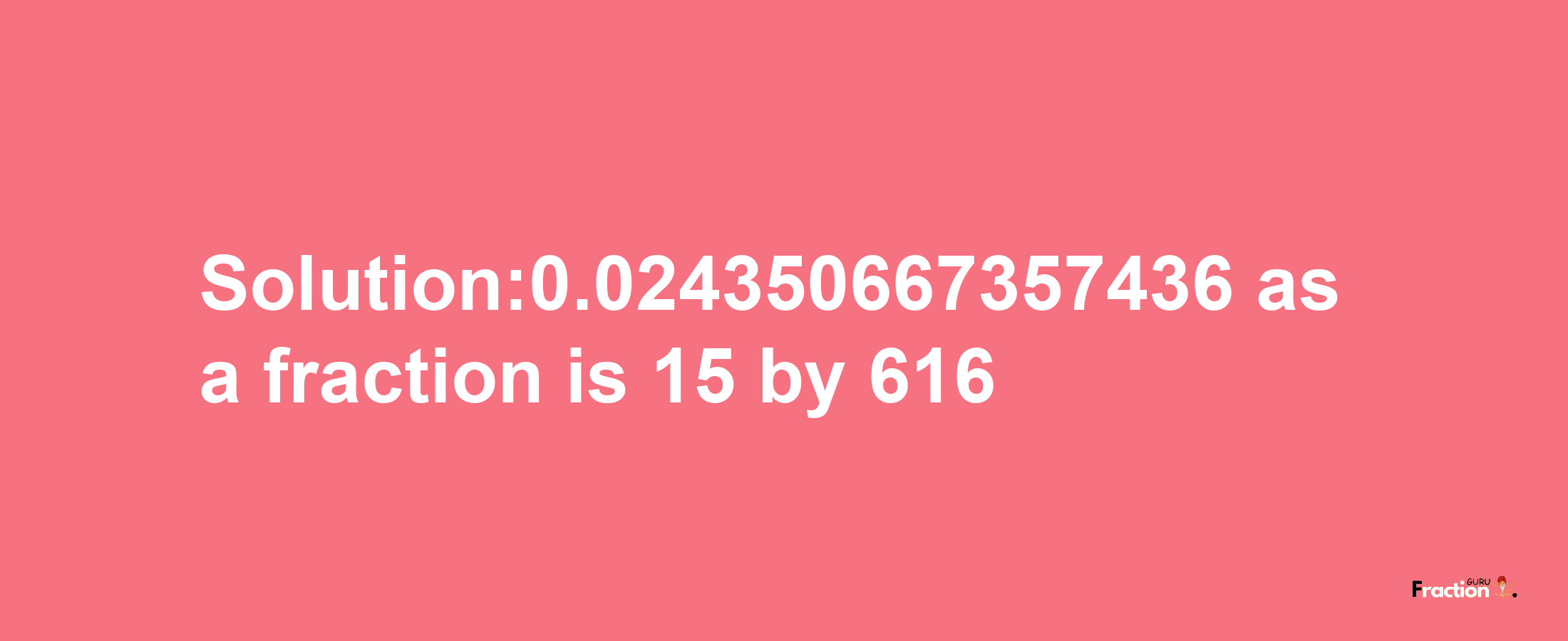 Solution:0.024350667357436 as a fraction is 15/616