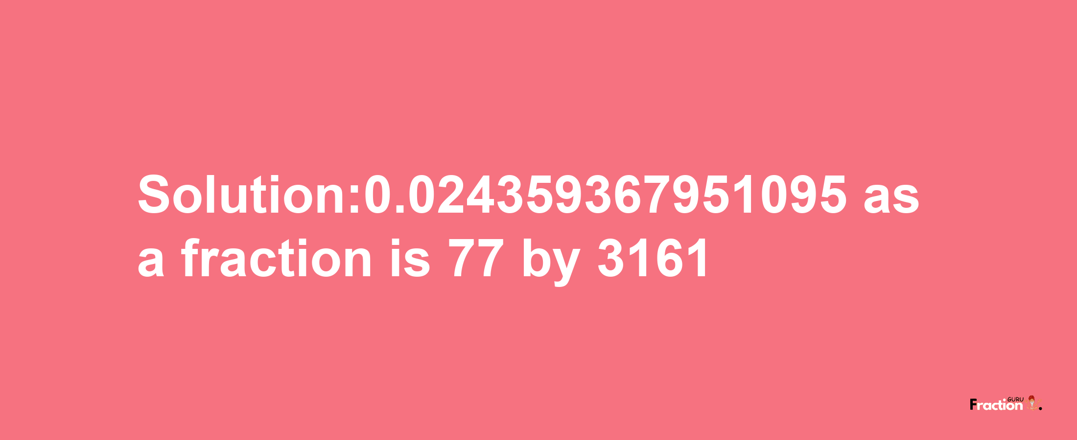 Solution:0.024359367951095 as a fraction is 77/3161