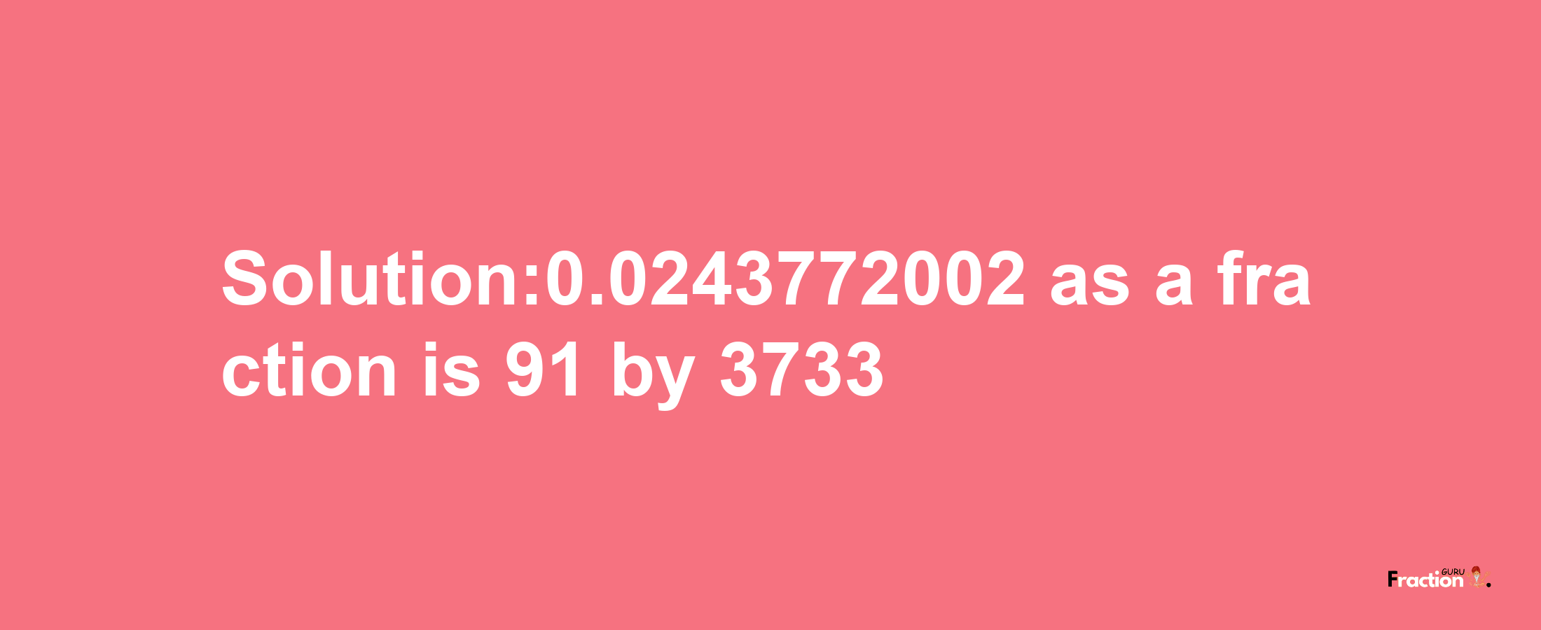 Solution:0.0243772002 as a fraction is 91/3733