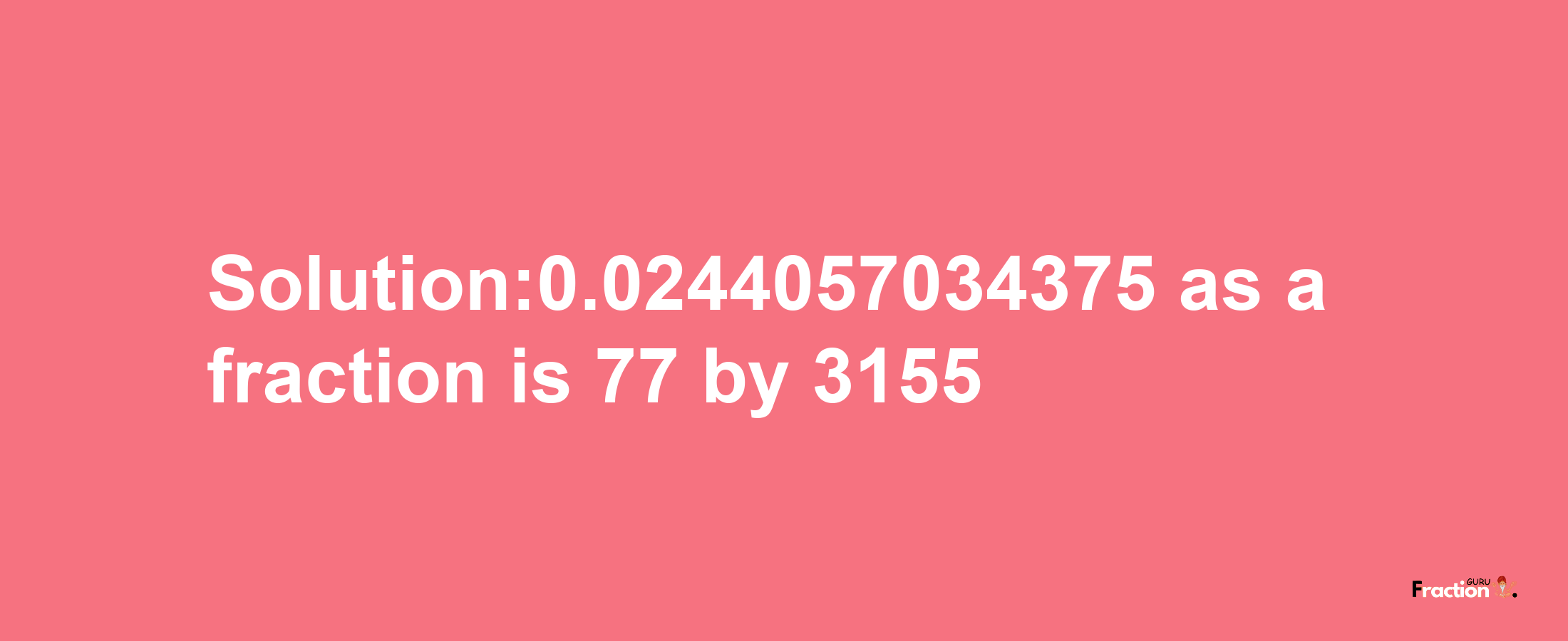 Solution:0.0244057034375 as a fraction is 77/3155