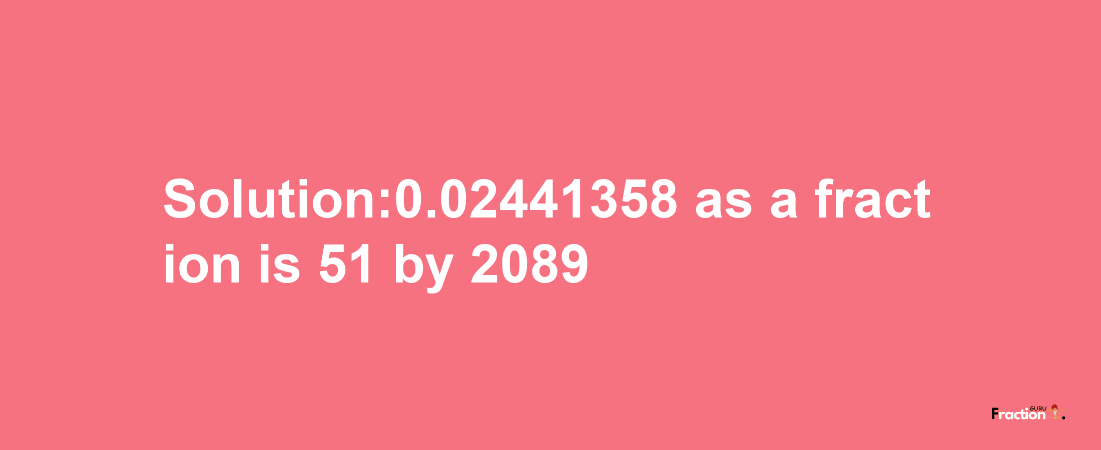 Solution:0.02441358 as a fraction is 51/2089