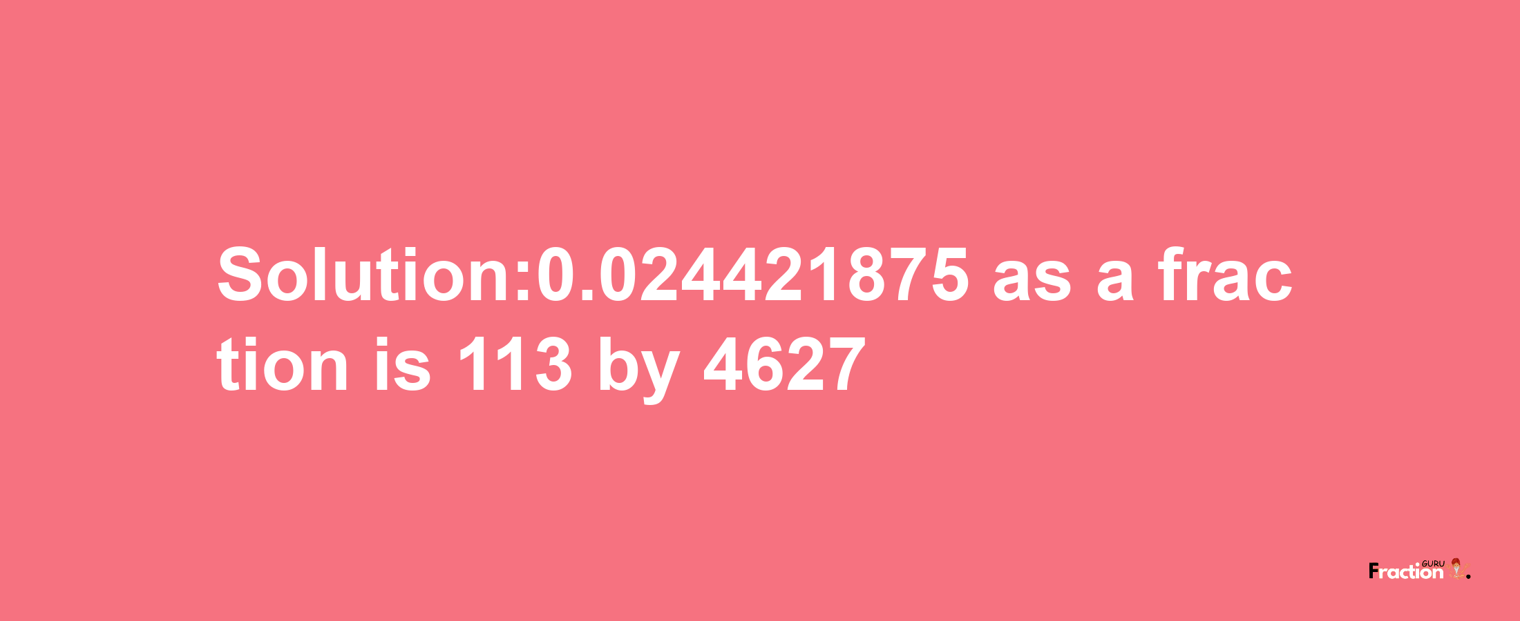 Solution:0.024421875 as a fraction is 113/4627