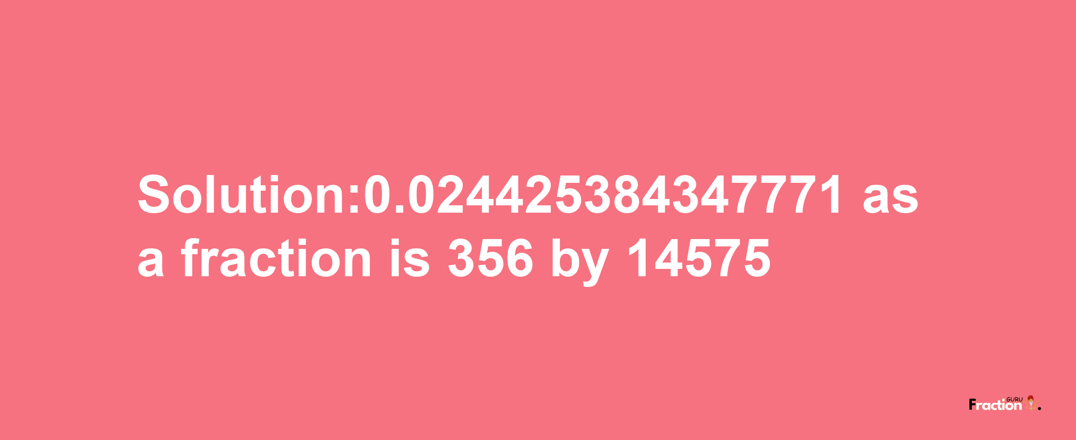 Solution:0.024425384347771 as a fraction is 356/14575