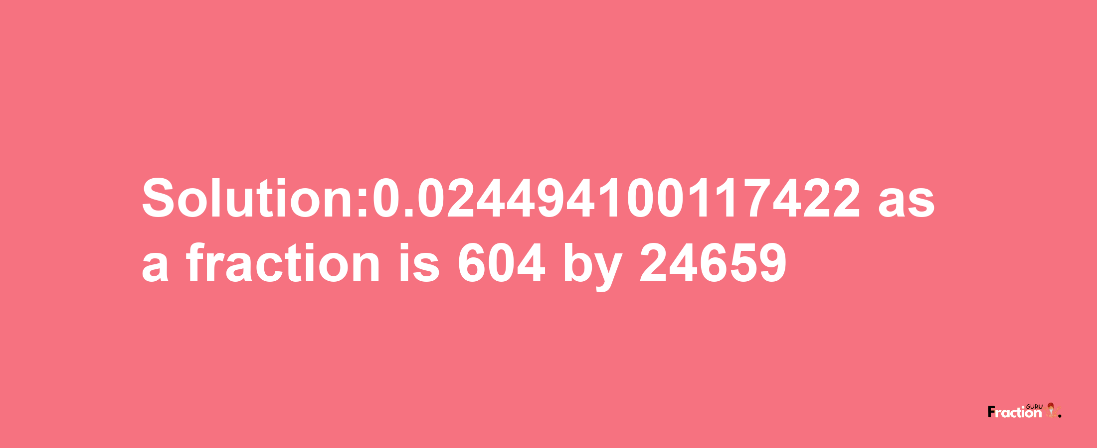 Solution:0.024494100117422 as a fraction is 604/24659