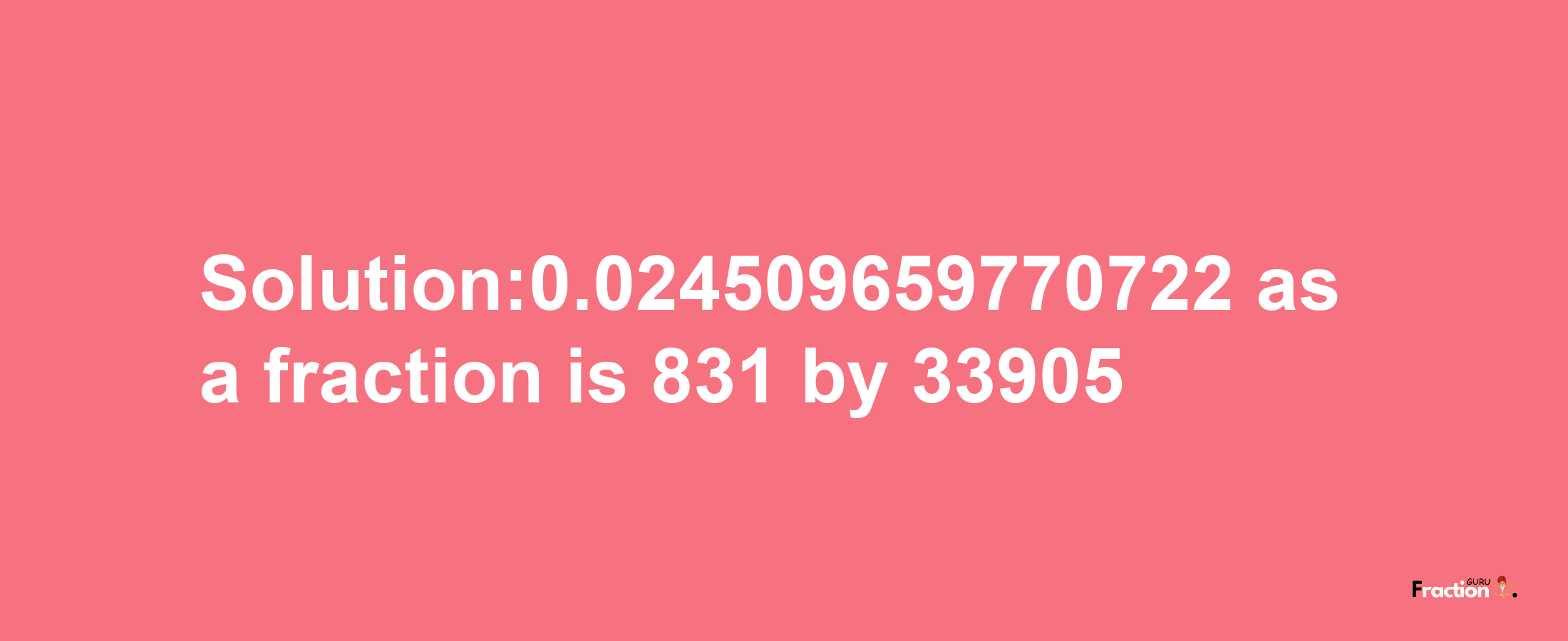 Solution:0.024509659770722 as a fraction is 831/33905