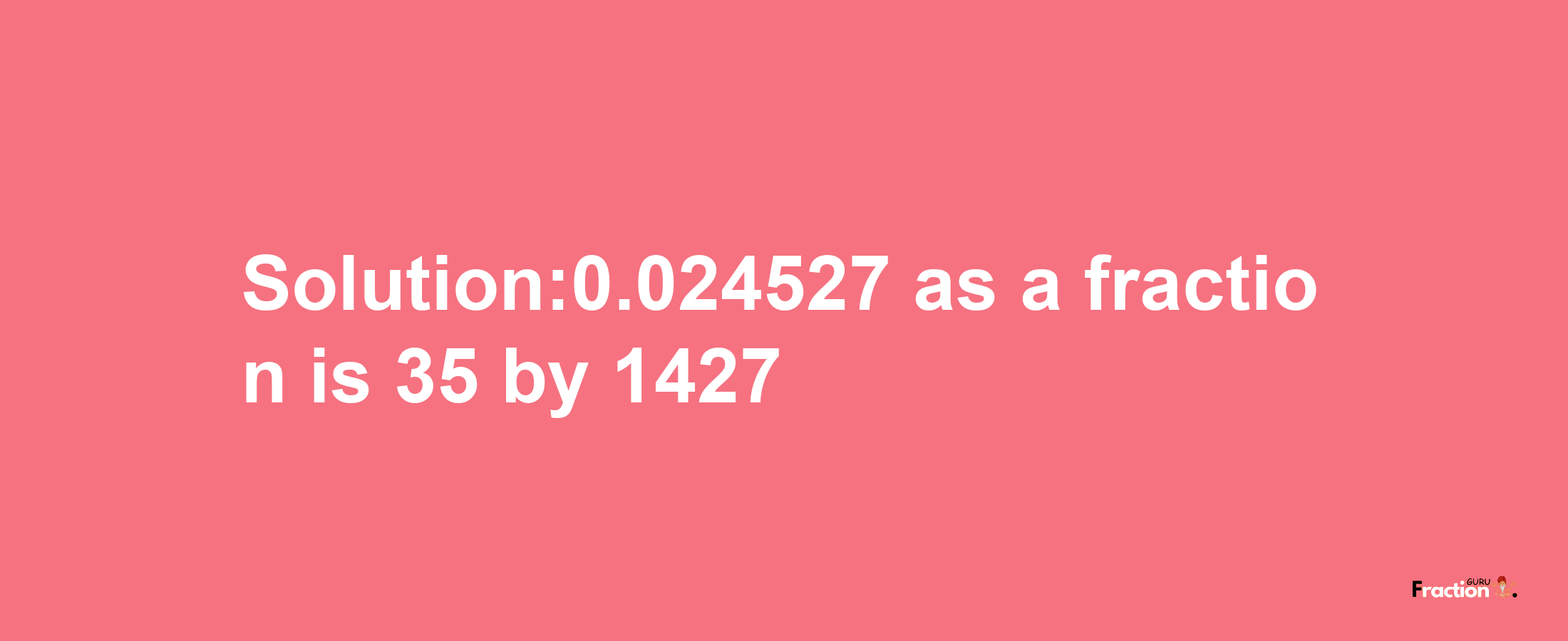 Solution:0.024527 as a fraction is 35/1427