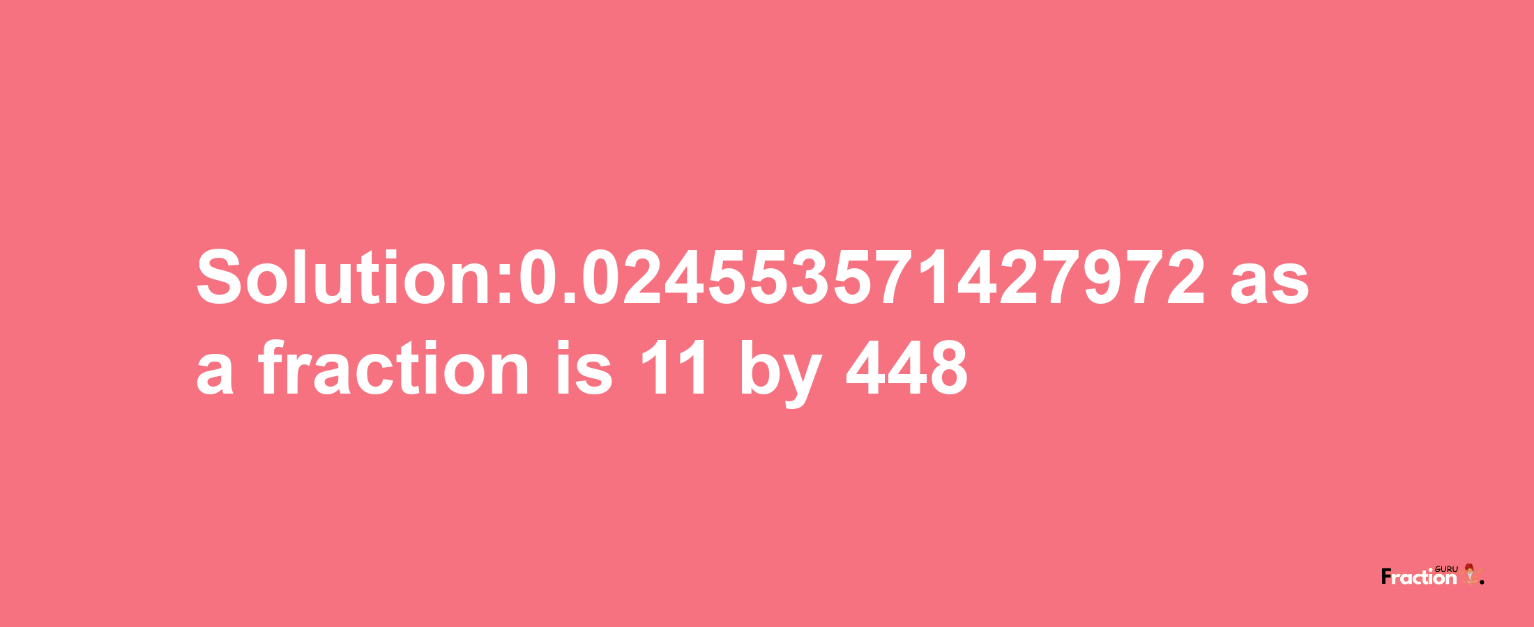 Solution:0.024553571427972 as a fraction is 11/448