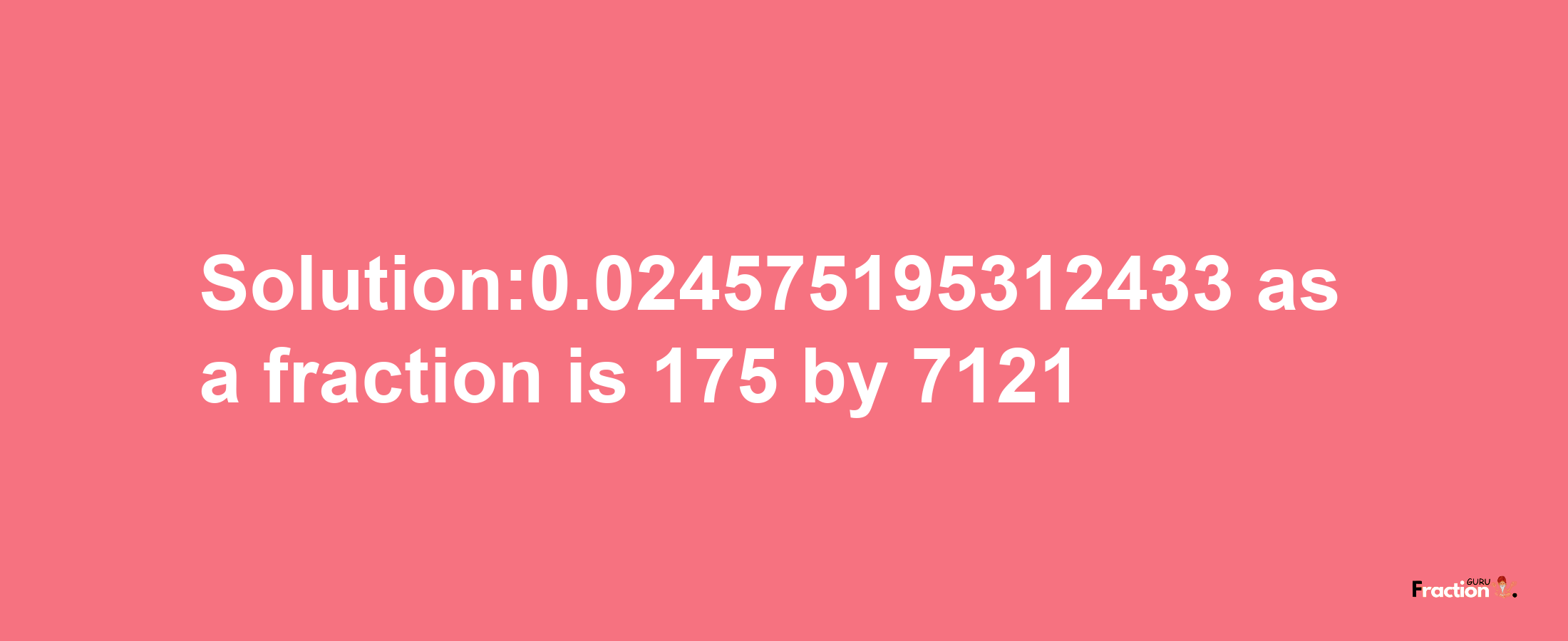 Solution:0.024575195312433 as a fraction is 175/7121