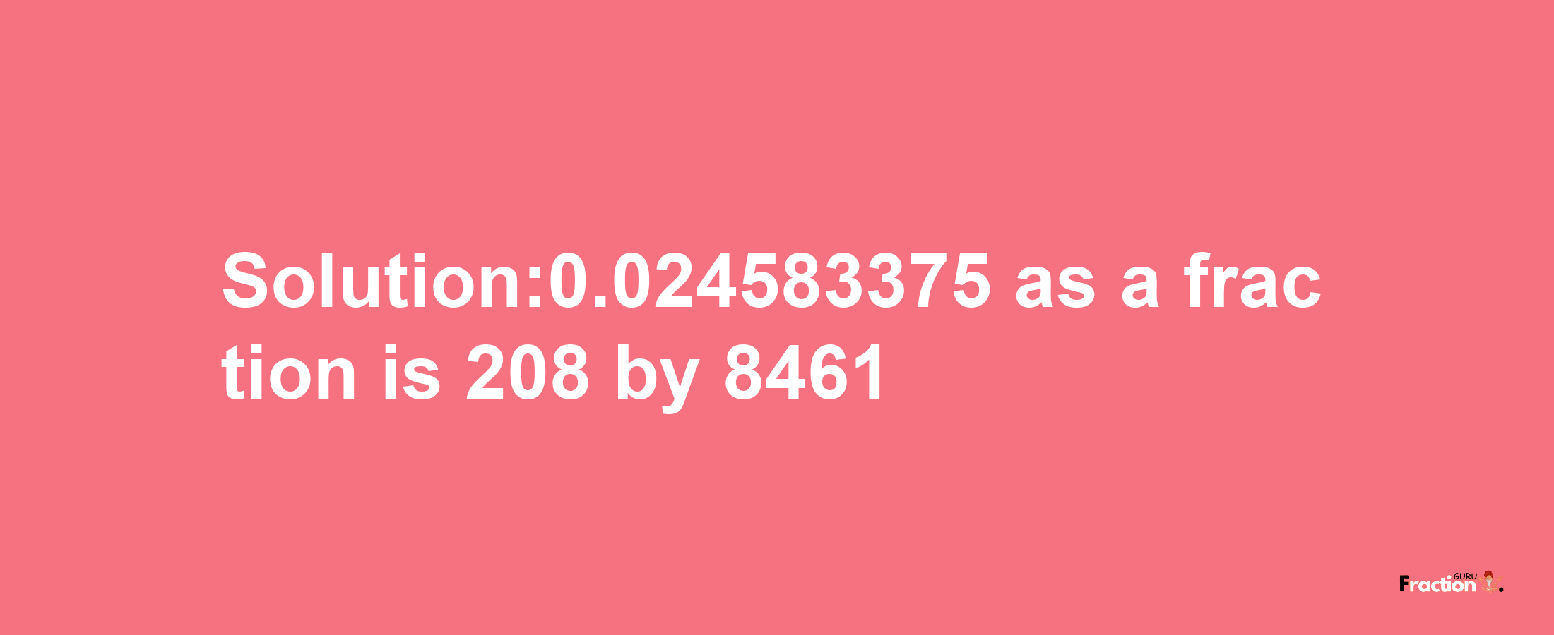 Solution:0.024583375 as a fraction is 208/8461