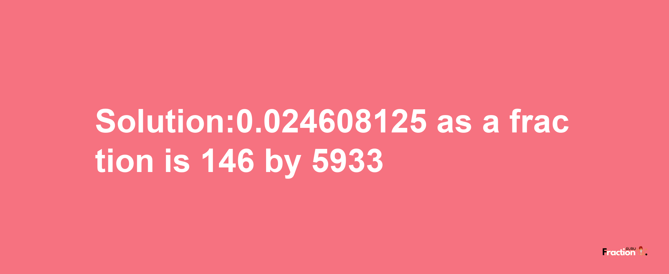 Solution:0.024608125 as a fraction is 146/5933