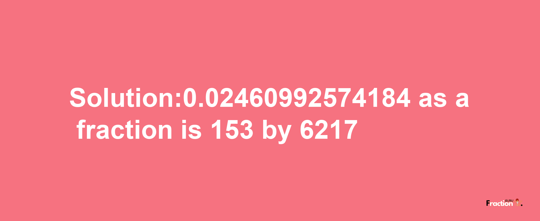 Solution:0.02460992574184 as a fraction is 153/6217