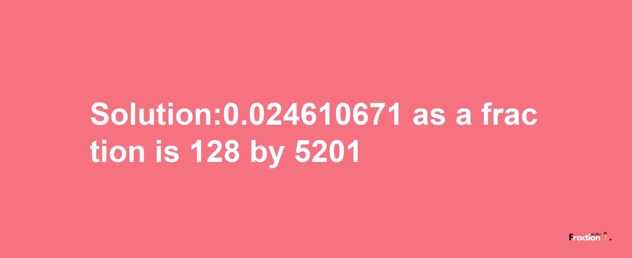 Solution:0.024610671 as a fraction is 128/5201