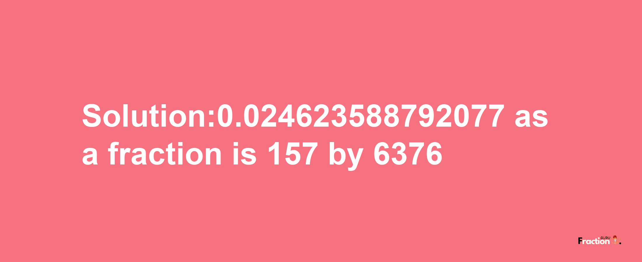 Solution:0.024623588792077 as a fraction is 157/6376